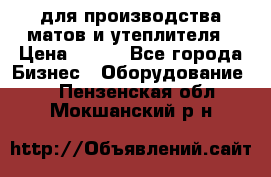 для производства матов и утеплителя › Цена ­ 100 - Все города Бизнес » Оборудование   . Пензенская обл.,Мокшанский р-н